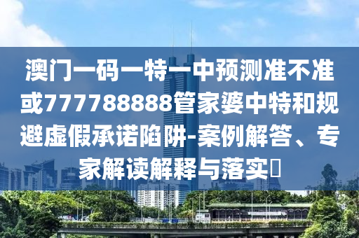 澳門一碼一特一中預測準不準或777788888管家婆中特和規避虛假承諾陷阱-案例解答、專家解讀解釋與落實?
